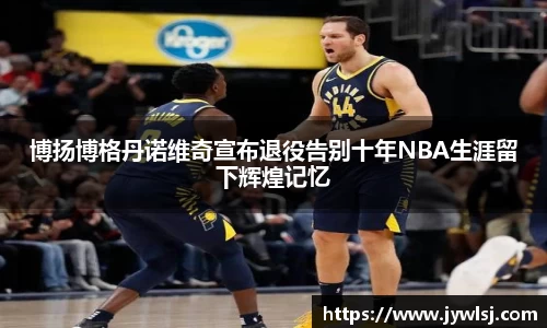 博扬博格丹诺维奇宣布退役告别十年NBA生涯留下辉煌记忆