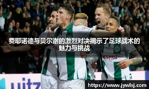 费耶诺德与贝尔谢的激烈对决揭示了足球战术的魅力与挑战