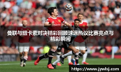 曼联与纽卡素对决精彩回顾球迷热议比赛亮点与精彩瞬间