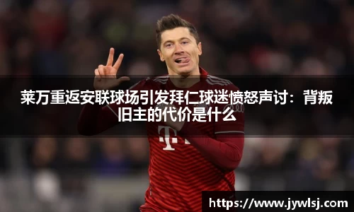 莱万重返安联球场引发拜仁球迷愤怒声讨：背叛旧主的代价是什么