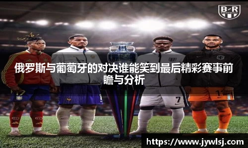 俄罗斯与葡萄牙的对决谁能笑到最后精彩赛事前瞻与分析